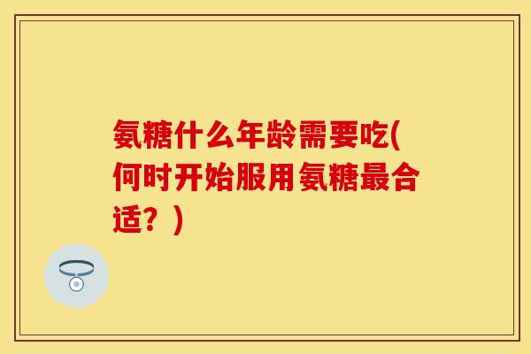 氨糖什么年龄需要吃(何时开始服用氨糖最合适？)
