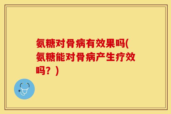 氨糖对骨病有效果吗(氨糖能对骨病产生疗效吗？)