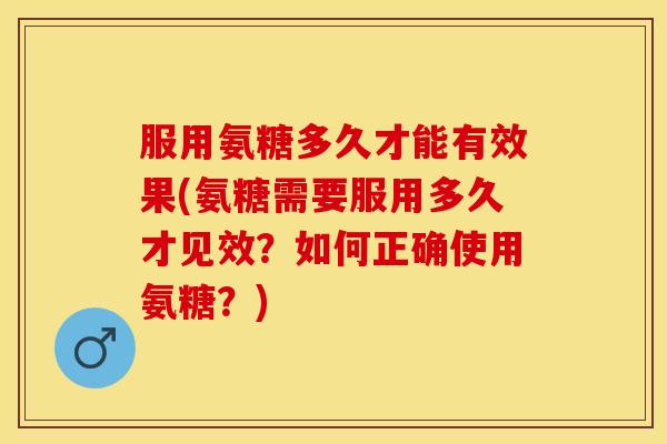 服用氨糖多久才能有效果(氨糖需要服用多久才见效?如何正确使用氨糖?) 服用氨糖多久才能有效果(氨糖需要服用多久才见效?如何正确使用氨糖?)