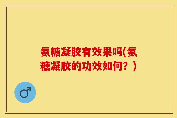 氨糖凝胶有效果吗(氨糖凝胶的功效如何？)