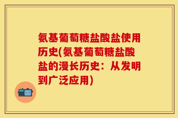 氨基葡萄糖盐酸盐使用历史(氨基葡萄糖盐酸盐的漫长历史：从发明到广泛应用)