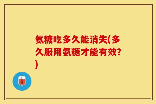 氨糖吃多久能消失(多久服用氨糖才能有效?) 氨糖吃多久能消失(多久服用氨糖才能有效?)