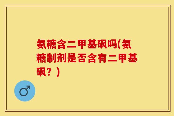 氨糖含二甲基砜吗(氨糖制剂是否含有二甲基砜？)