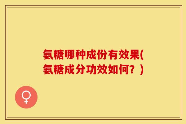 氨糖哪种成份有效果(氨糖成分功效如何？)