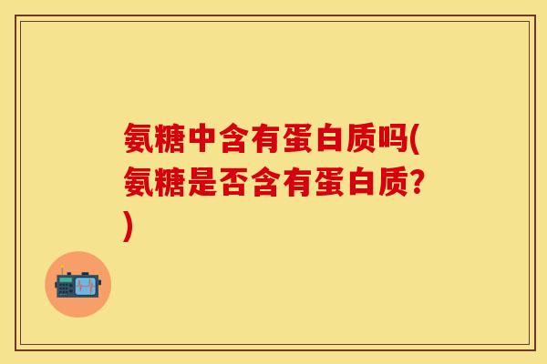 氨糖中含有蛋白质吗(氨糖是否含有蛋白质？)