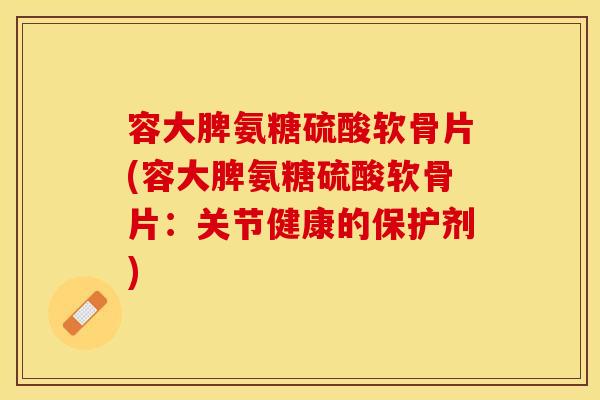 容大脾氨糖硫酸软骨片(容大脾氨糖硫酸软骨片：关节健康的保护剂)