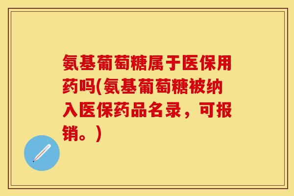 氨基葡萄糖属于医保用药吗(氨基葡萄糖被纳入医保药品名录，可报销。)