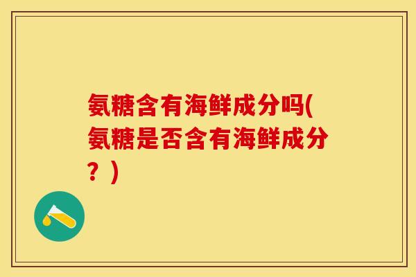 氨糖含有海鲜成分吗(氨糖是否含有海鲜成分？)