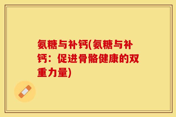 氨糖与补钙(氨糖与补钙：促进骨骼健康的双重力量)