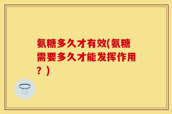 氨糖多久才有效(氨糖需要多久才能发挥作用？)