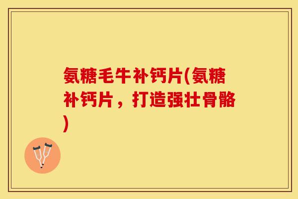 氨糖毛牛补钙片(氨糖补钙片，打造强壮骨骼)
