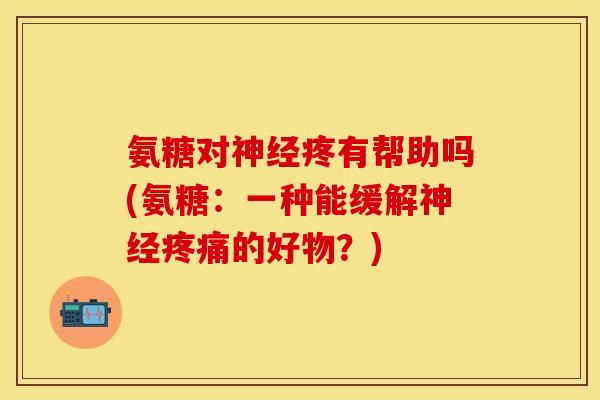 氨糖对神经疼有帮助吗(氨糖：一种能缓解神经疼痛的好物？)