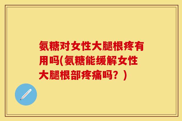 氨糖对女性大腿根疼有用吗(氨糖能缓解女性大腿根部疼痛吗？)