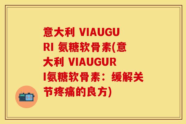 意大利 VIAUGURI 氨糖软骨素(意大利 VIAUGURI氨糖软骨素：缓解关节疼痛的良方)