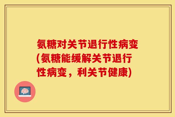 氨糖对关节退行性病变(氨糖能缓解关节退行性病变，利关节健康)
