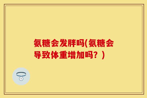 氨糖会发胖吗(氨糖会导致体重增加吗？)