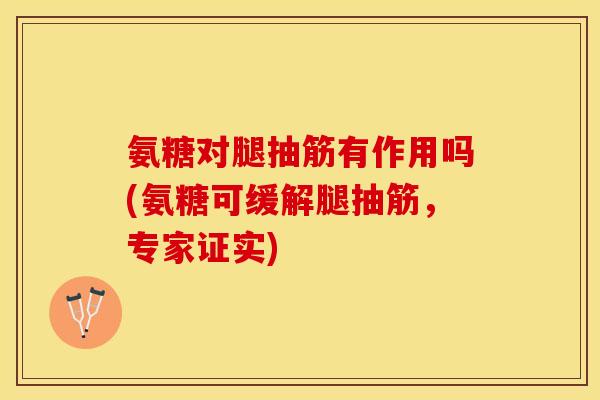 氨糖对腿抽筋有作用吗(氨糖可缓解腿抽筋，专家证实)