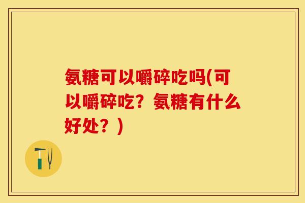 氨糖可以嚼碎吃吗(可以嚼碎吃？氨糖有什么好处？)