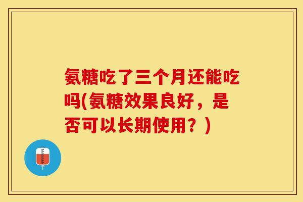 氨糖吃了三个月还能吃吗(氨糖效果良好，是否可以长期使用？)