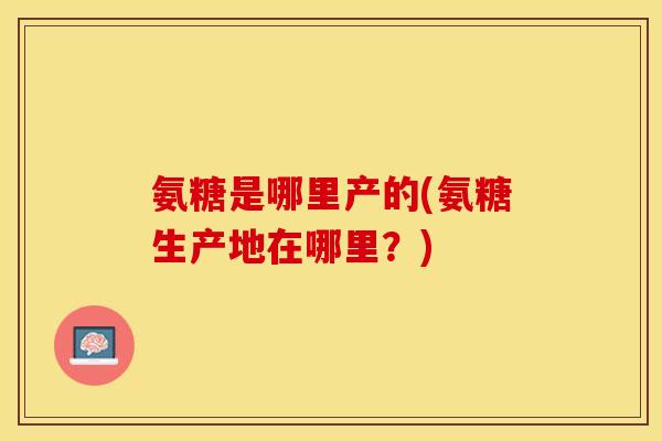 氨糖是哪里产的(氨糖生产地在哪里？)