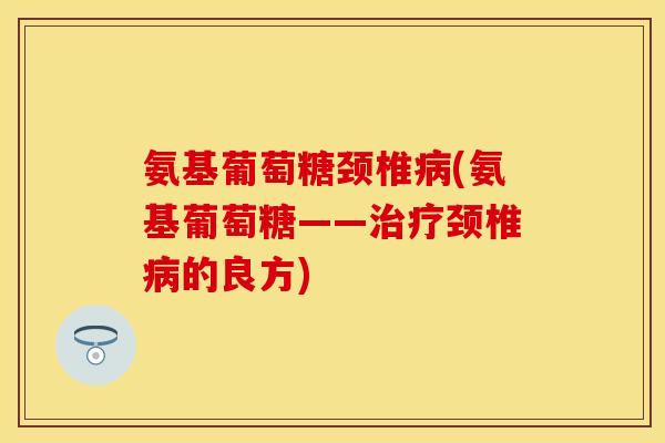 氨基葡萄糖颈椎(氨基葡萄糖——颈椎的良方)