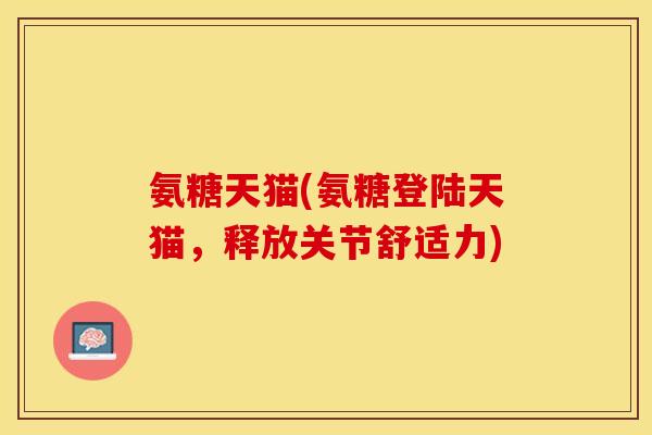 氨糖天猫(氨糖登陆天猫，释放关节舒适力)