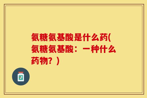 氨糖氨基酸是什么药(氨糖氨基酸：一种什么药物？)
