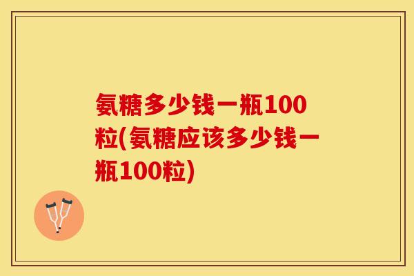 氨糖多少钱一瓶100粒(氨糖应该多少钱一瓶100粒)
