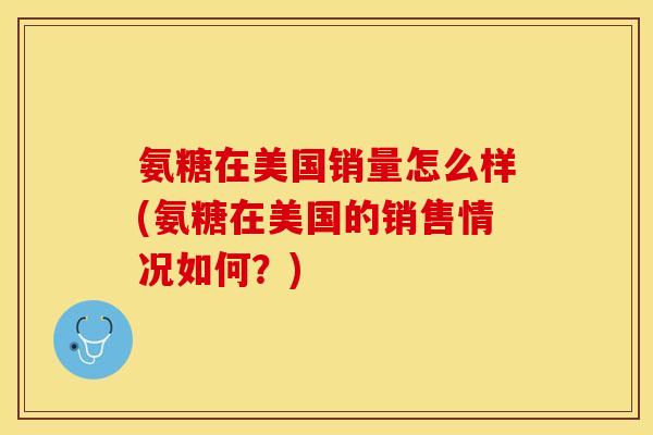 氨糖在美国销量怎么样(氨糖在美国的销售情况如何？)