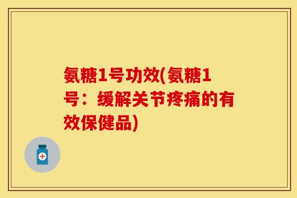 氨糖1号功效(氨糖1号：缓解关节疼痛的有效保健品)