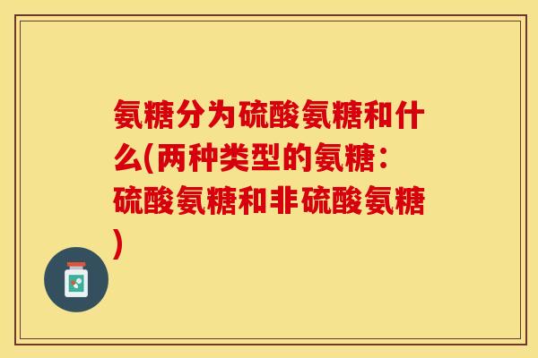氨糖分为硫酸氨糖和什么(两种类型的氨糖：硫酸氨糖和非硫酸氨糖)