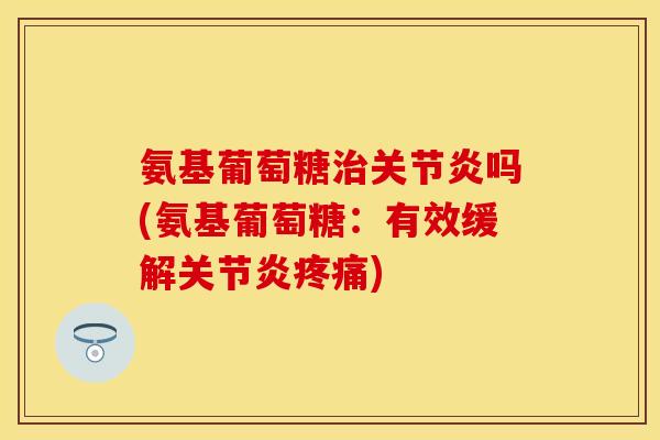 氨基葡萄糖治关节炎吗(氨基葡萄糖：有效缓解关节炎疼痛)