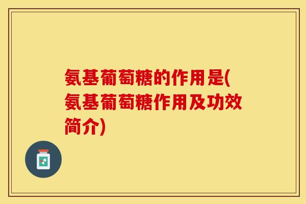 氨基葡萄糖的作用是(氨基葡萄糖作用及功效简介)