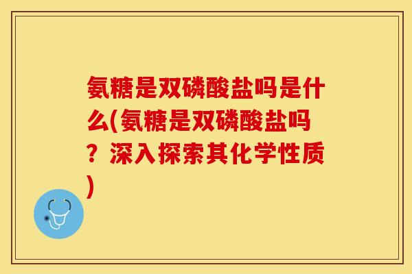 氨糖是双磷酸盐吗是什么(氨糖是双磷酸盐吗？深入探索其化学性质)