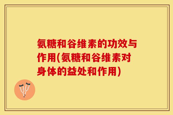 氨糖和谷维素的功效与作用(氨糖和谷维素对身体的益处和作用)