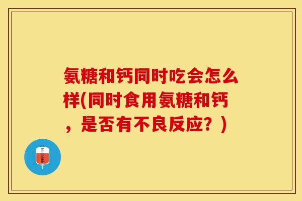 氨糖和钙同时吃会怎么样(同时食用氨糖和钙，是否有不良反应？)