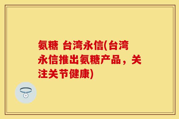 氨糖 台湾永信(台湾永信推出氨糖产品，关注关节健康)