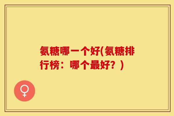 氨糖哪一个好(氨糖排行榜：哪个最好？)