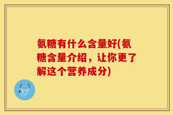 氨糖有什么含量好(氨糖含量介绍，让你更了解这个营养成分)