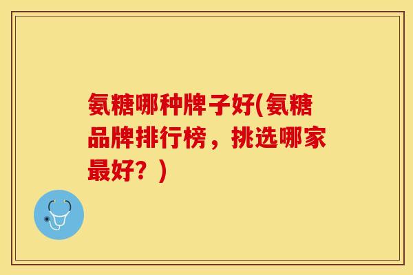 氨糖哪种牌子好(氨糖品牌排行榜，挑选哪家最好？)