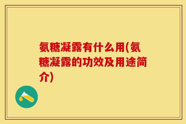 氨糖凝露有什么用(氨糖凝露的功效及用途简介)