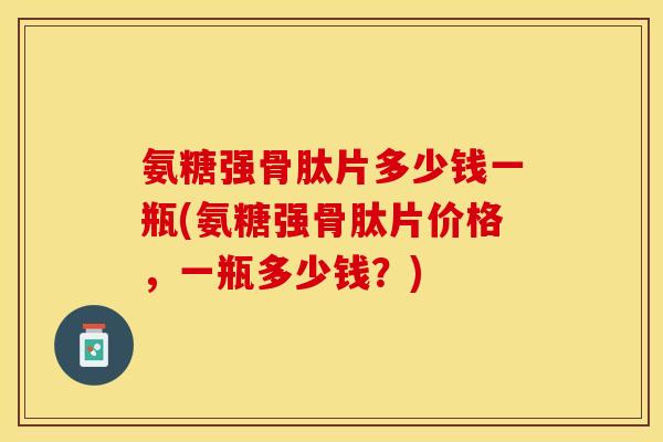 氨糖强骨肽片多少钱一瓶(氨糖强骨肽片价格，一瓶多少钱？)