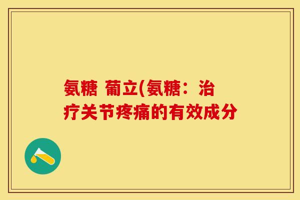 氨糖 葡立(氨糖：治疗关节疼痛的有效成分