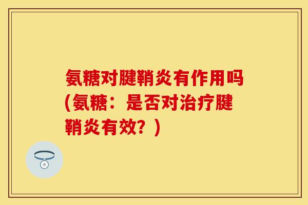 氨糖对腱鞘炎有作用吗(氨糖：是否对治疗腱鞘炎有效？)
