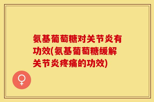 氨基葡萄糖对有功效(氨基葡萄糖缓解的功效)