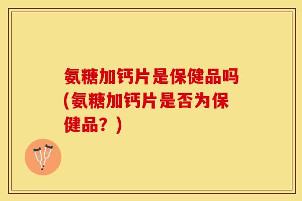 氨糖加钙片是保健品吗(氨糖加钙片是否为保健品？)