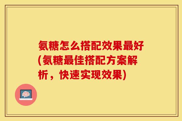氨糖怎么搭配效果最好(氨糖最佳搭配方案解析，快速实现效果)