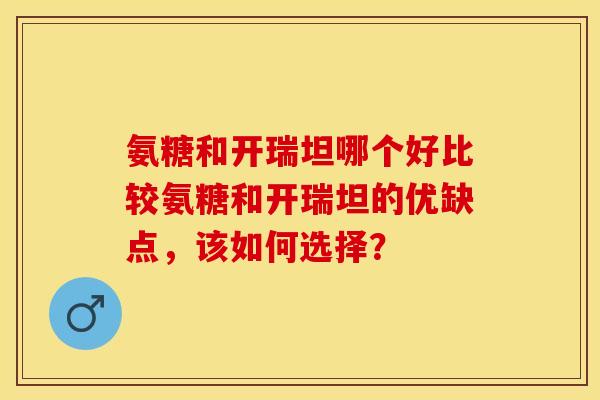 氨糖和开瑞坦哪个好比较氨糖和开瑞坦的优缺点，该如何选择？