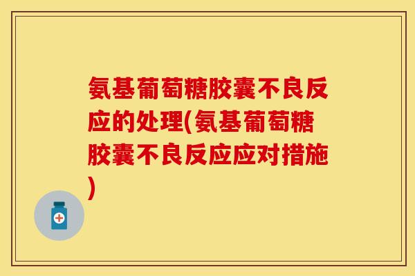 氨基葡萄糖胶囊不良反应的处理(氨基葡萄糖胶囊不良反应应对措施)