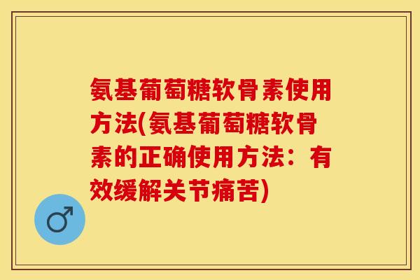 氨基葡萄糖软骨素使用方法(氨基葡萄糖软骨素的正确使用方法：有效缓解关节痛苦)